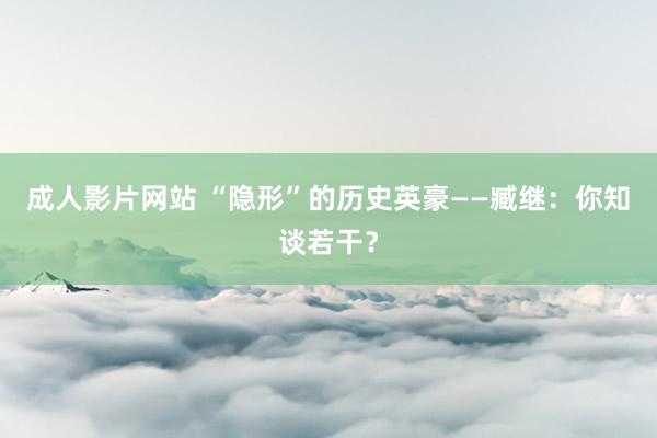 成人影片网站 “隐形”的历史英豪——臧继：你知谈若干？