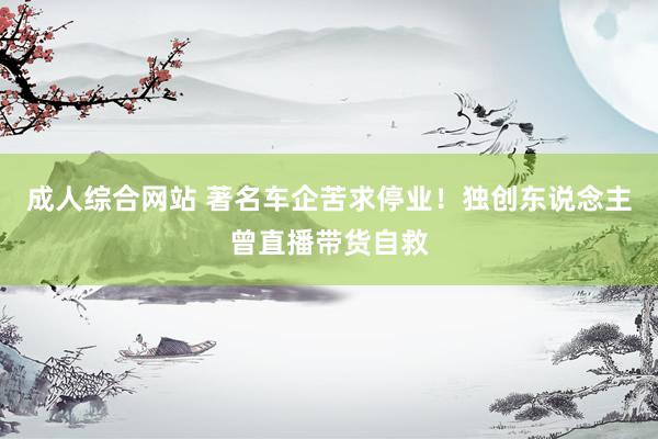 成人综合网站 著名车企苦求停业！独创东说念主曾直播带货自救