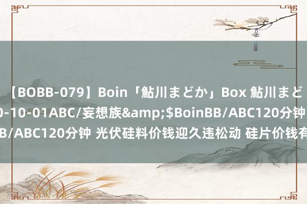 【BOBB-079】Boin「鮎川まどか」Box 鮎川まどか</a>2010-10-01ABC/妄想族&$BoinBB/ABC120分钟 光伏硅料价钱迎久违松动 硅片价钱有望超预期增长