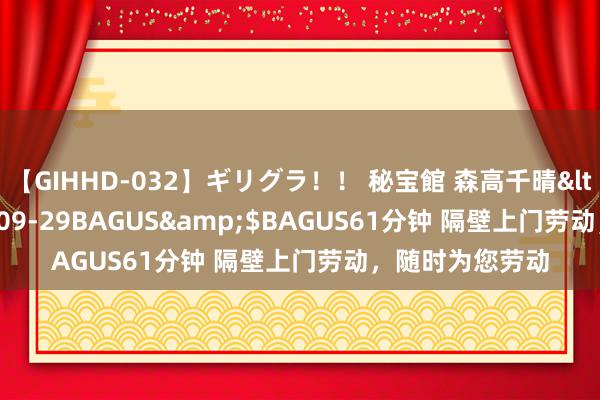 【GIHHD-032】ギリグラ！！ 秘宝館 森高千晴</a>2011-09-29BAGUS&$BAGUS61分钟 隔壁上门劳动，随时为您劳动