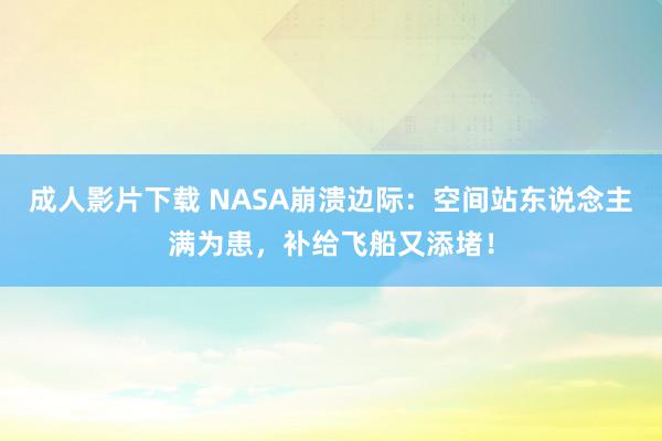 成人影片下载 NASA崩溃边际：空间站东说念主满为患，补给飞船又添堵！