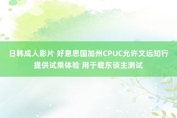 日韩成人影片 好意思国加州CPUC允许文远知行提供试乘体验 用于载东谈主测试