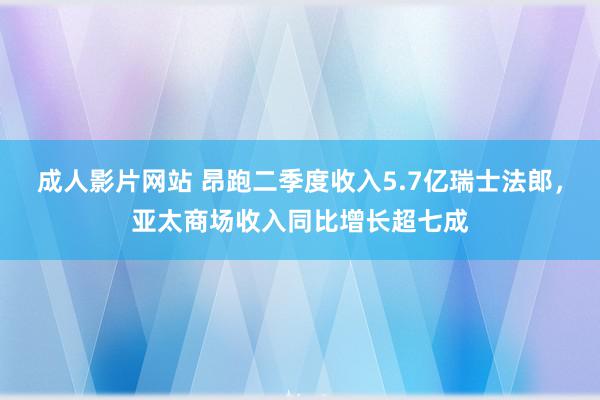 成人影片网站 昂跑二季度收入5.7亿瑞士法郎，亚太商场收入同比增长超七成