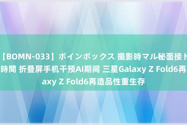 【BOMN-033】ボインボックス 撮影時マル秘面接ドキュメント 4時間 折叠屏手机干预AI期间 三星Galaxy Z Fold6再造品性重生存