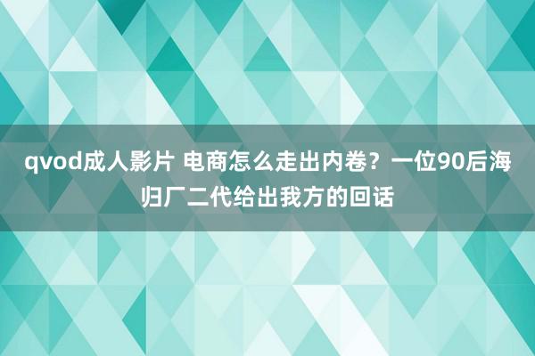 qvod成人影片 电商怎么走出内卷？一位90后海归厂二代给出我方的回话