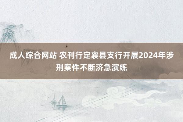 成人综合网站 农刊行定襄县支行开展2024年涉刑案件不断济急演练