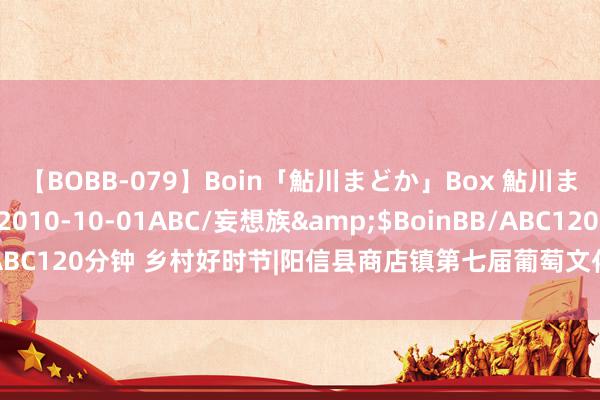 【BOBB-079】Boin「鮎川まどか」Box 鮎川まどか</a>2010-10-01ABC/妄想族&$BoinBB/ABC120分钟 乡村好时节|阳信县商店镇第七届葡萄文化嘉年华当作胜利启幕