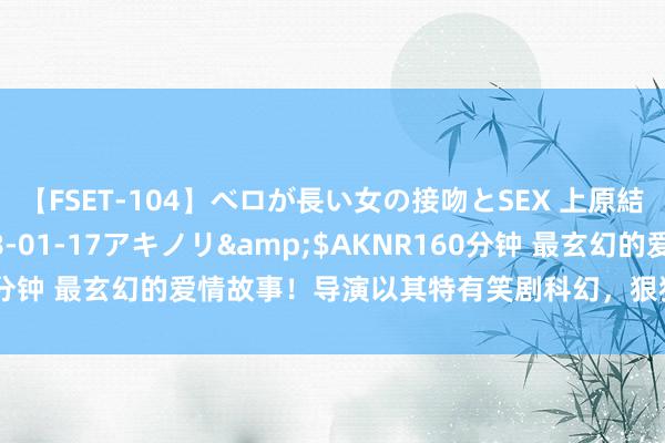 【FSET-104】ベロが長い女の接吻とSEX 上原結衣</a>2008-01-17アキノリ&$AKNR160分钟 最玄幻的爱情故事！导演以其特有笑剧科幻，狠狠的收拢的了眼球