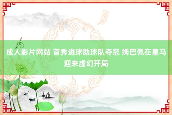 成人影片网站 首秀进球助球队夺冠 姆巴佩在皇马迎来虚幻开局