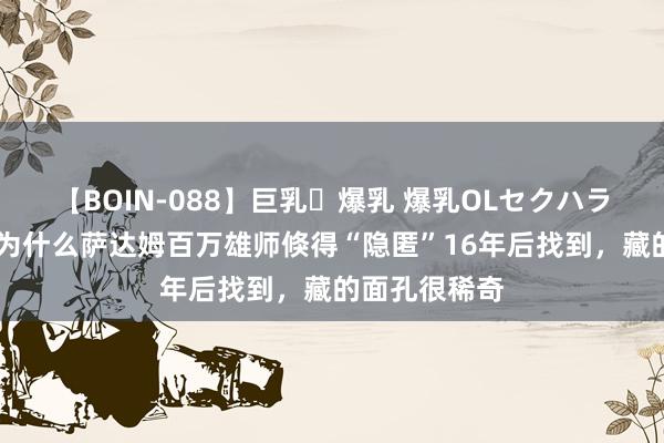 【BOIN-088】巨乳・爆乳 爆乳OLセクハラ乳姦レイプ 为什么萨达姆百万雄师倏得“隐匿”16年后找到，藏的面孔很稀奇