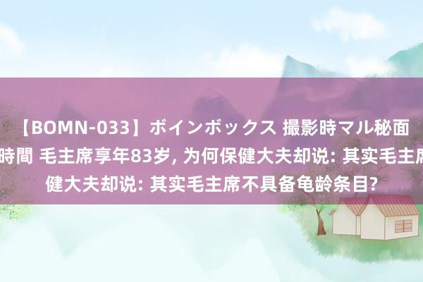 【BOMN-033】ボインボックス 撮影時マル秘面接ドキュメント 4時間 毛主席享年83岁, 为何保健大夫却说: 其实毛主席不具备龟龄条目?