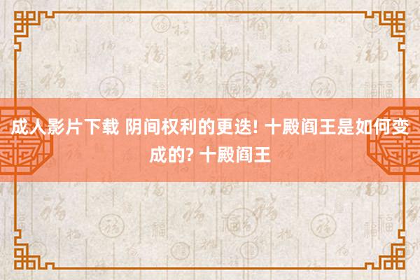 成人影片下载 阴间权利的更迭! 十殿阎王是如何变成的? 十殿阎王