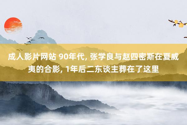 成人影片网站 90年代, 张学良与赵四密斯在夏威夷的合影, 1年后二东谈主葬在了这里