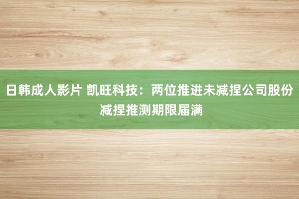 日韩成人影片 凯旺科技：两位推进未减捏公司股份 减捏推测期限届满