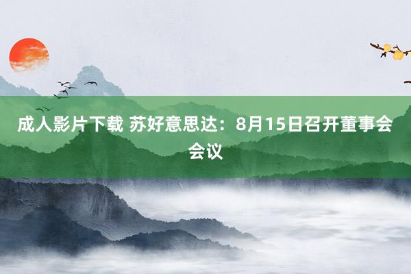 成人影片下载 苏好意思达：8月15日召开董事会会议