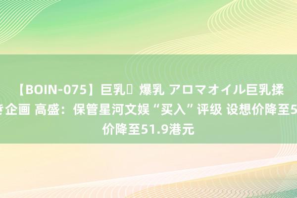 【BOIN-075】巨乳・爆乳 アロマオイル巨乳揉みしだき企画 高盛：保管星河文娱“买入”评级 设想价降至51.9港元