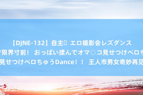 【DJNE-132】自主・エロ撮影会レズダンス 透け透けベビードールで限界寸前！ おっぱい揉んでオマ○コ見せつけベロちゅうDance！！ 王人市男女奇妙再见挚友相恋