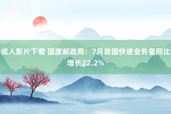 成人影片下载 国度邮政局：7月我国快递业务量同比增长22.2%