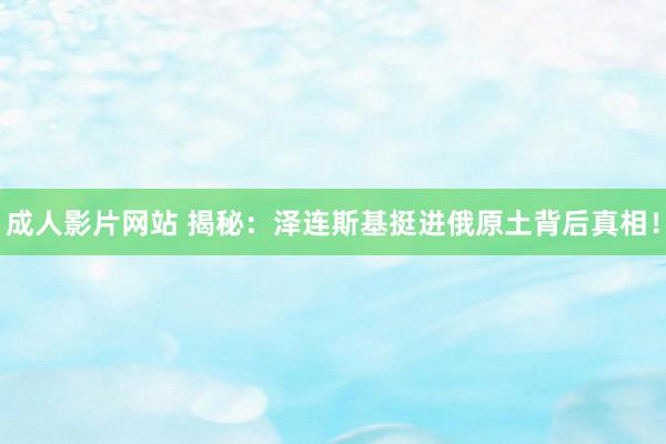 成人影片网站 揭秘：泽连斯基挺进俄原土背后真相！