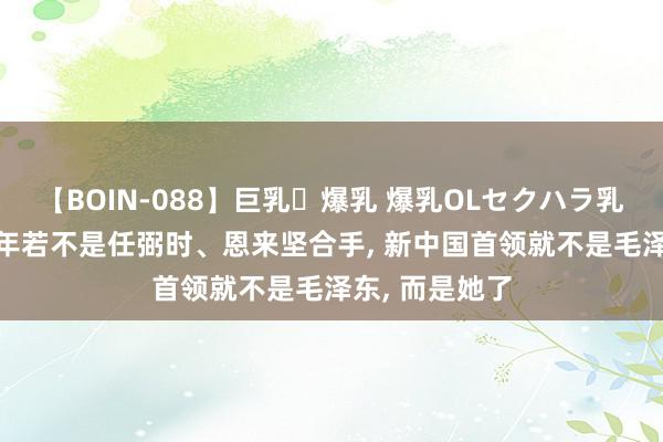 【BOIN-088】巨乳・爆乳 爆乳OLセクハラ乳姦レイプ 49年若不是任弼时、恩来坚合手, 新中国首领就不是毛泽东, 而是她了