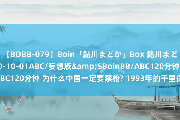 【BOBB-079】Boin「鮎川まどか」Box 鮎川まどか</a>2010-10-01ABC/妄想族&$BoinBB/ABC120分钟 为什么中国一定要禁枪? 1993年的千里痛劝诫, 于今不敢忘