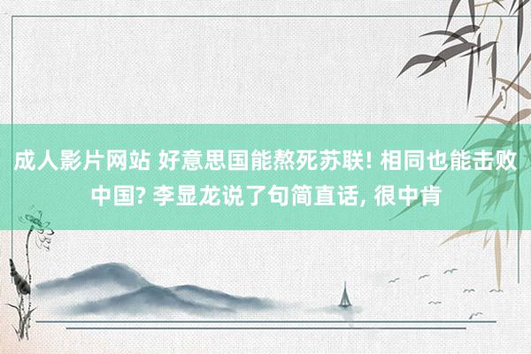 成人影片网站 好意思国能熬死苏联! 相同也能击败中国? 李显龙说了句简直话, 很中肯