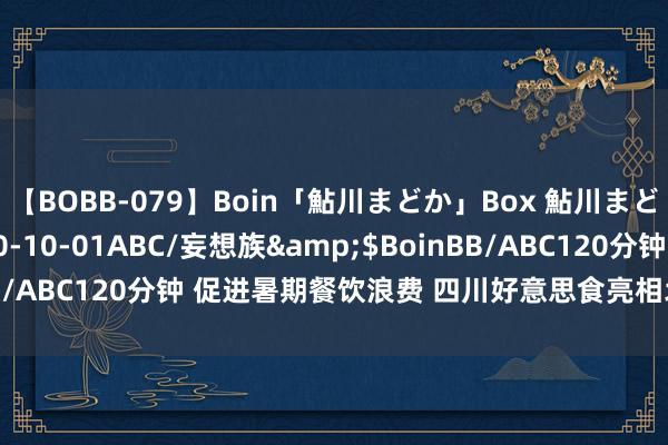 【BOBB-079】Boin「鮎川まどか」Box 鮎川まどか</a>2010-10-01ABC/妄想族&$BoinBB/ABC120分钟 促进暑期餐饮浪费 四川好意思食亮相北京好意思食节