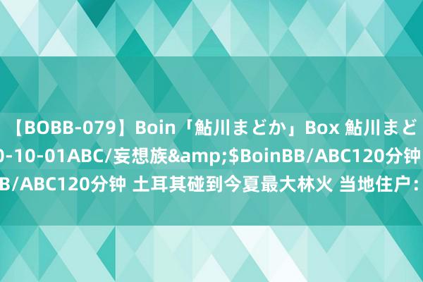 【BOBB-079】Boin「鮎川まどか」Box 鮎川まどか</a>2010-10-01ABC/妄想族&$BoinBB/ABC120分钟 土耳其碰到今夏最大林火 当地住户：什么王人毁了