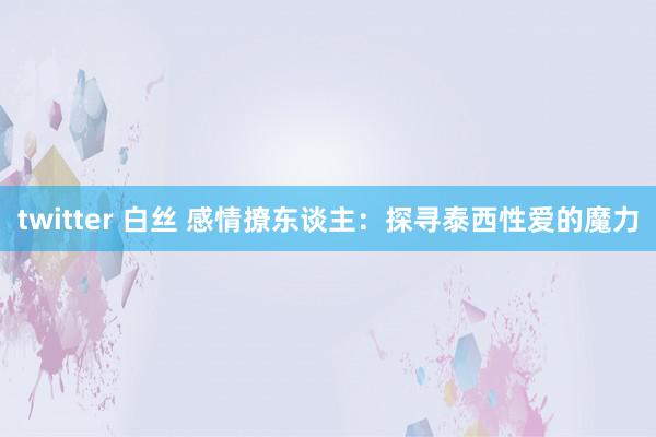 twitter 白丝 感情撩东谈主：探寻泰西性爱的魔力