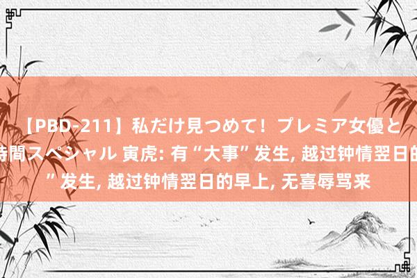 【PBD-211】私だけ見つめて！プレミア女優と主観でセックス8時間スペシャル 寅虎: 有“大事”发生, 越过钟情翌日的早上, 无喜辱骂来