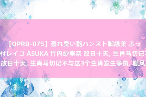 【OPRD-075】蒸れ臭い艶パンスト脚線美 ぶっかけゴックン大乱交 澤村レイコ ASUKA 竹内紗里奈 改日十天, 生肖马切记不与这3个生肖发生争执, 顺风顺水!