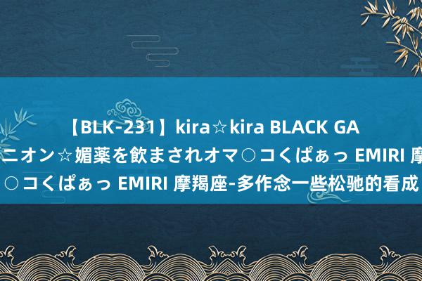 【BLK-231】kira☆kira BLACK GAL 黒ギャル中出し温泉コンパニオン☆媚薬を飲まされオマ○コくぱぁっ EMIRI 摩羯座-多作念一些松驰的看成