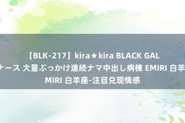 【BLK-217】kira★kira BLACK GAL黒ギャルご奉仕ナース 大量ぶっかけ連続ナマ中出し病棟 EMIRI 白羊座-注目兑现情感