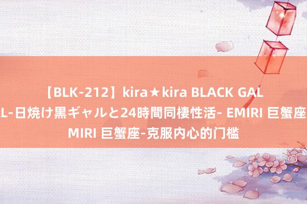 【BLK-212】kira★kira BLACK GAL レンタル痴女GAL-日焼け黒ギャルと24時間同棲性活- EMIRI 巨蟹座-克服内心的门槛