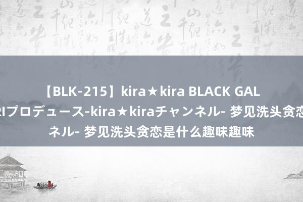 【BLK-215】kira★kira BLACK GAL 黒ギャル・EMIRIプロデュース-kira★kiraチャンネル- 梦见洗头贪恋是什么趣味趣味