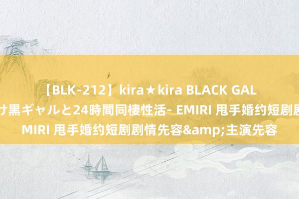 【BLK-212】kira★kira BLACK GAL レンタル痴女GAL-日焼け黒ギャルと24時間同棲性活- EMIRI 甩手婚约短剧剧情先容&主演先容