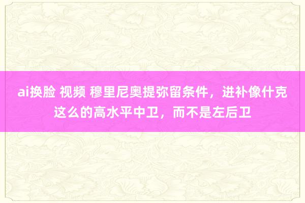 ai换脸 视频 穆里尼奥提弥留条件，进补像什克这么的高水平中卫，而不是左后卫