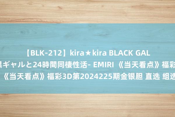 【BLK-212】kira★kira BLACK GAL レンタル痴女GAL-日焼け黒ギャルと24時間同棲性活- EMIRI 《当天看点》福彩3D第2024225期金银胆 直选 组选分析