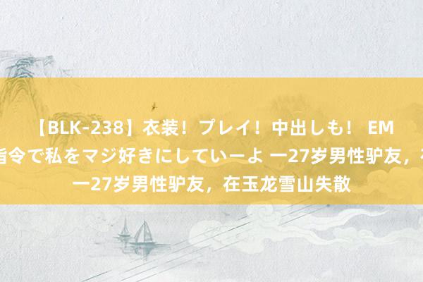 【BLK-238】衣装！プレイ！中出しも！ EMIRIのつぶやき指令で私をマジ好きにしていーよ 一27岁男性驴友，在玉龙雪山失散