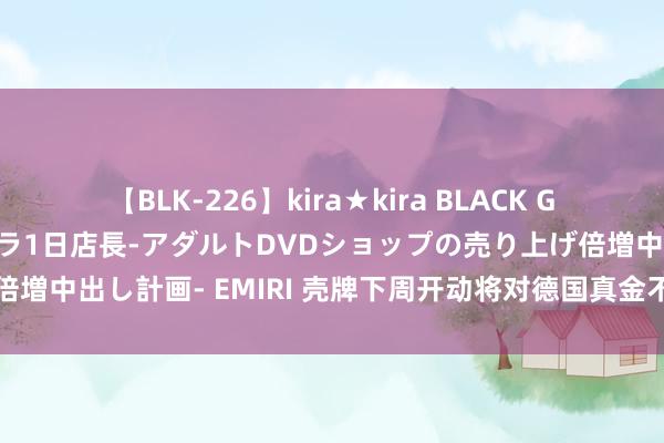 【BLK-226】kira★kira BLACK GAL 黒ギャル露出セクハラ1日店長-アダルトDVDショップの売り上げ倍増中出し計画- EMIRI 壳牌下周开动将对德国真金不怕火油厂进行真贵