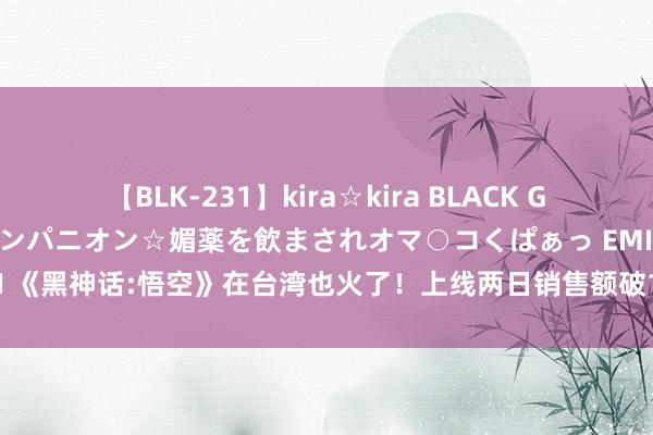 【BLK-231】kira☆kira BLACK GAL 黒ギャル中出し温泉コンパニオン☆媚薬を飲まされオマ○コくぱぁっ EMIRI 《黑神话:悟空》在台湾也火了！上线两日销售额破15亿，人人玩家为之猖狂