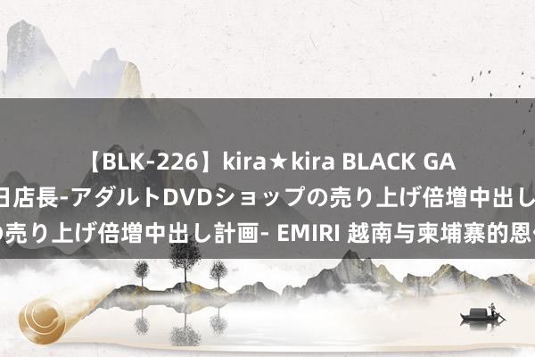 【BLK-226】kira★kira BLACK GAL 黒ギャル露出セクハラ1日店長-アダルトDVDショップの売り上げ倍増中出し計画- EMIRI 越南与柬埔寨的恩仇史