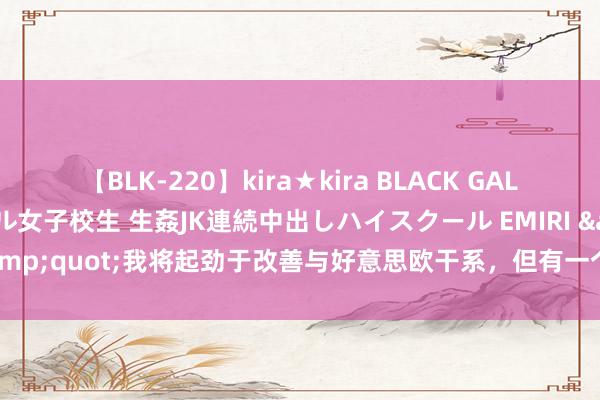 【BLK-220】kira★kira BLACK GAL 留年5年目のお姉黒ギャル女子校生 生姦JK連続中出しハイスクール EMIRI &quot;我将起劲于改善与好意思欧干系，但有一个前提…&quot;