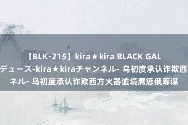 【BLK-215】kira★kira BLACK GAL 黒ギャル・EMIRIプロデュース-kira★kiraチャンネル- 乌初度承认诈欺西方火器逾境膺惩俄筹谋