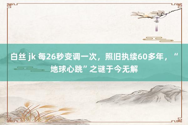 白丝 jk 每26秒变调一次，照旧执续60多年，“地球心跳”之谜于今无解