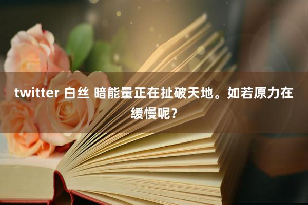 twitter 白丝 暗能量正在扯破天地。如若原力在缓慢呢？