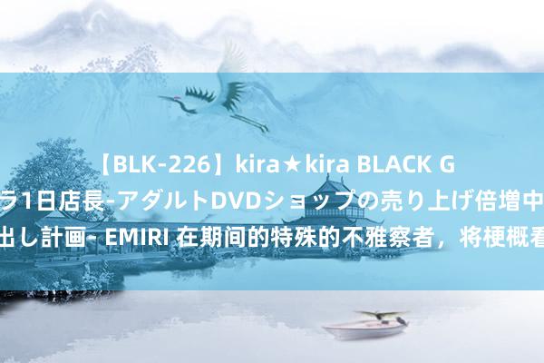 【BLK-226】kira★kira BLACK GAL 黒ギャル露出セクハラ1日店長-アダルトDVDショップの売り上げ倍増中出し計画- EMIRI 在期间的特殊的不雅察者，将梗概看到寰球中发生的扫数事情