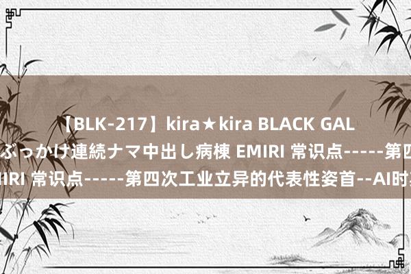 【BLK-217】kira★kira BLACK GAL黒ギャルご奉仕ナース 大量ぶっかけ連続ナマ中出し病棟 EMIRI 常识点-----第四次工业立异的代表性姿首--AI时期