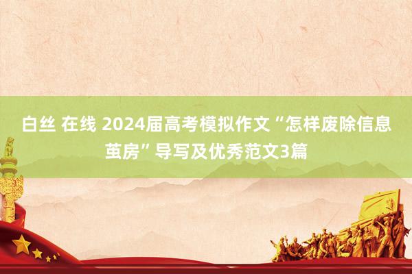 白丝 在线 2024届高考模拟作文“怎样废除信息茧房”导写及优秀范文3篇