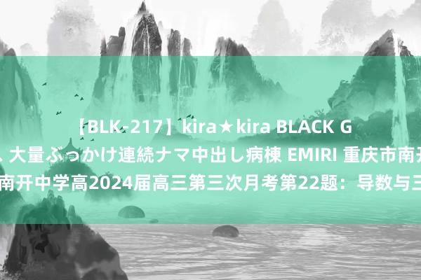 【BLK-217】kira★kira BLACK GAL黒ギャルご奉仕ナース 大量ぶっかけ連続ナマ中出し病棟 EMIRI 重庆市南开中学高2024届高三第三次月考第22题：导数与三角函数的零点个数